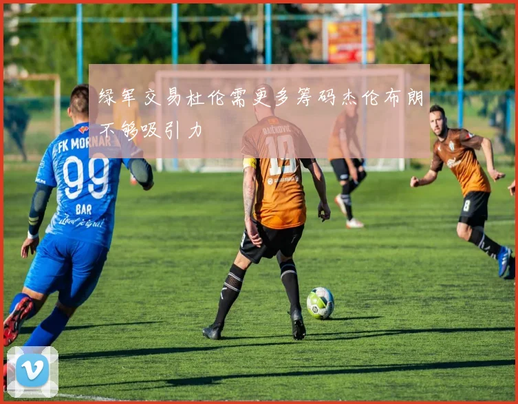 绿军交易杜伦需更多筹码杰伦布朗不够吸引力