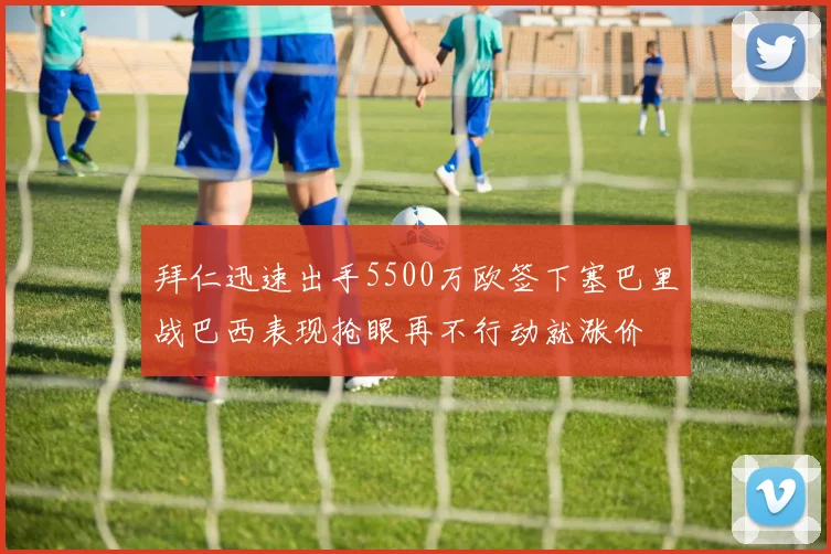 拜仁迅速出手5500万欧签下塞巴里战巴西表现抢眼再不行动就涨价