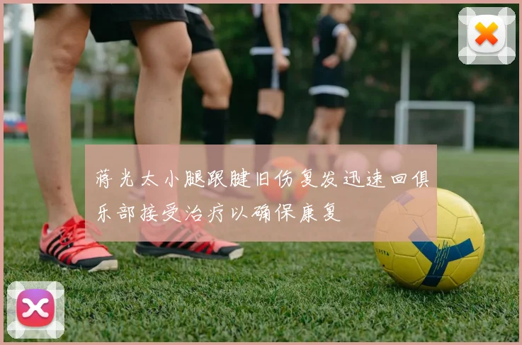 蒋光太小腿跟腱旧伤复发迅速回俱乐部接受治疗以确保康复