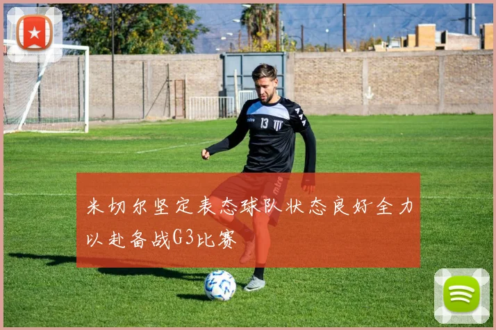 米切尔坚定表态球队状态良好全力以赴备战G3比赛