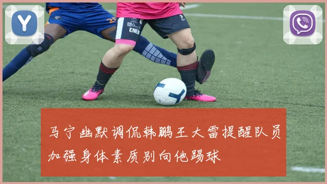 马宁幽默调侃韩鹏王大雷提醒队员加强身体素质别向他踢球