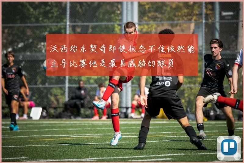 沃西称东契奇即使状态不佳依然能主导比赛他是最具威胁的球员