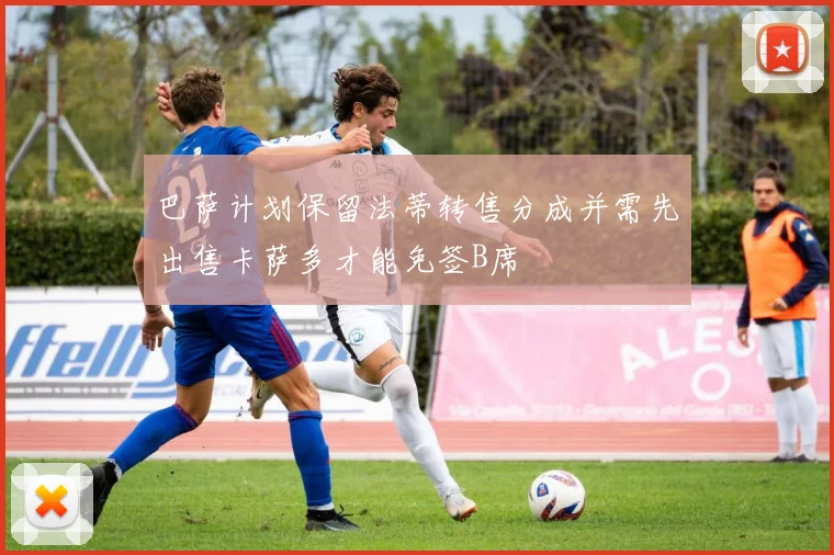 巴萨计划保留法蒂转售分成并需先出售卡萨多才能免签B席