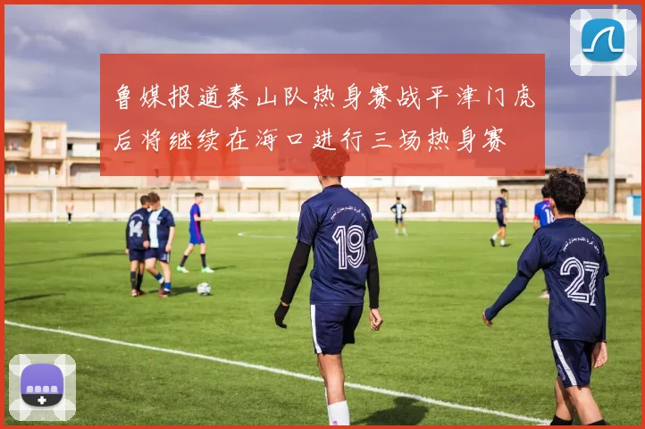 鲁媒报道泰山队热身赛战平津门虎后将继续在海口进行三场热身赛