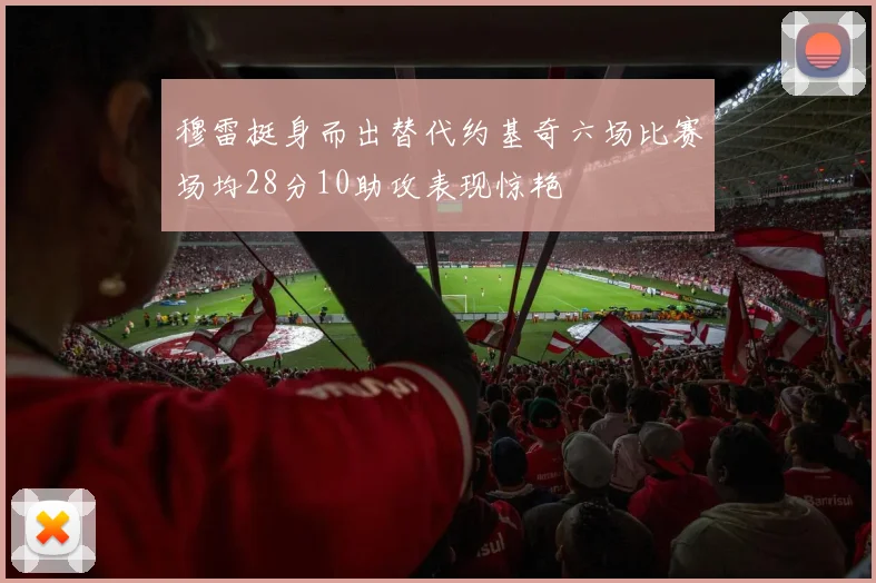 穆雷挺身而出替代约基奇六场比赛场均28分10助攻表现惊艳
