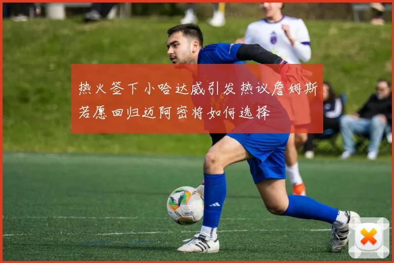 热火签下小哈达威引发热议詹姆斯若愿回归迈阿密将如何选择