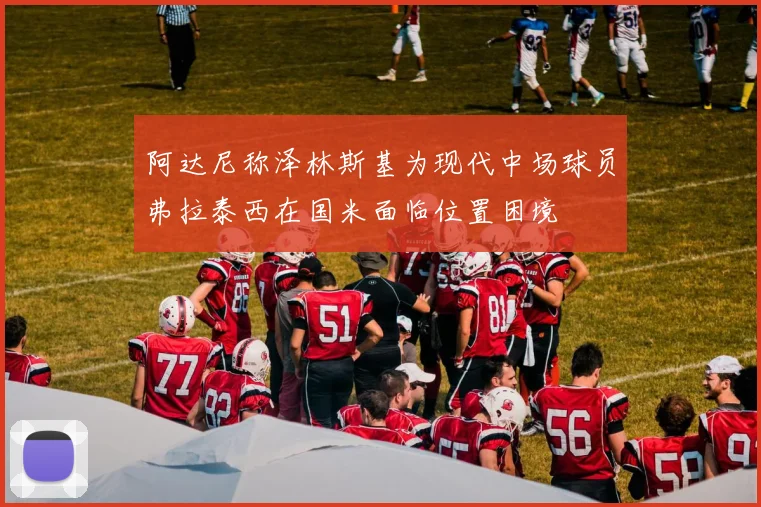 阿达尼称泽林斯基为现代中场球员弗拉泰西在国米面临位置困境