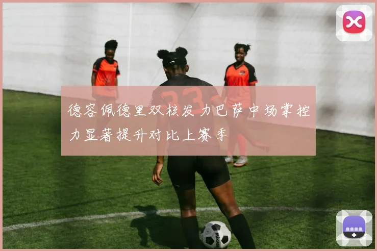 德容佩德里双核发力巴萨中场掌控力显著提升对比上赛季