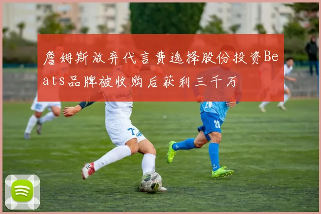 詹姆斯放弃代言费选择股份投资Beats品牌被收购后获利三千万
