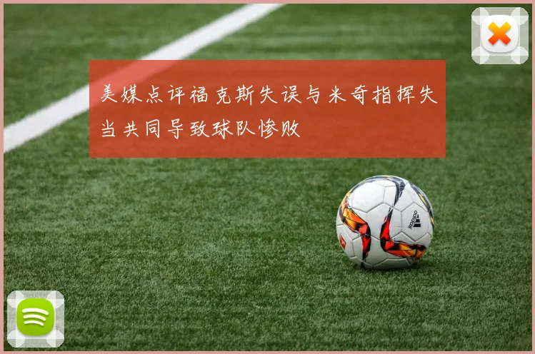 美媒点评福克斯失误与米奇指挥失当共同导致球队惨败