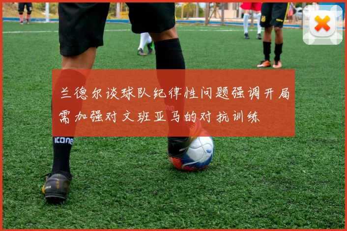 兰德尔谈球队纪律性问题强调开局需加强对文班亚马的对抗训练