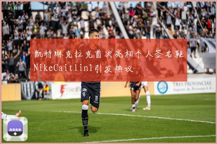 凯特琳克拉克首次亮相个人签名鞋NikeCaitlin1引发热议
