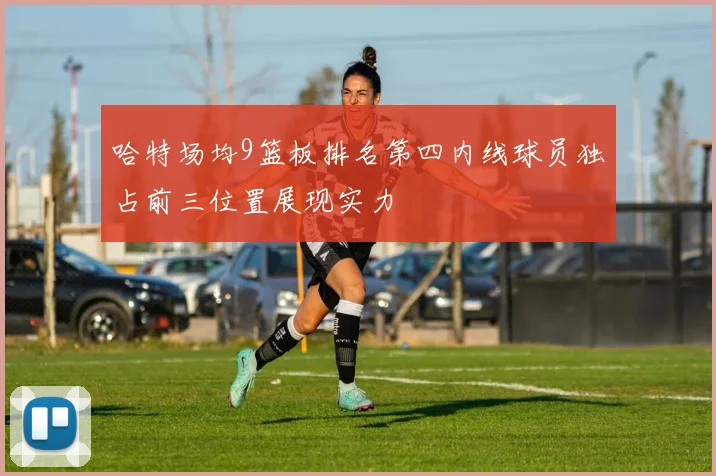 哈特场均9篮板排名第四内线球员独占前三位置展现实力