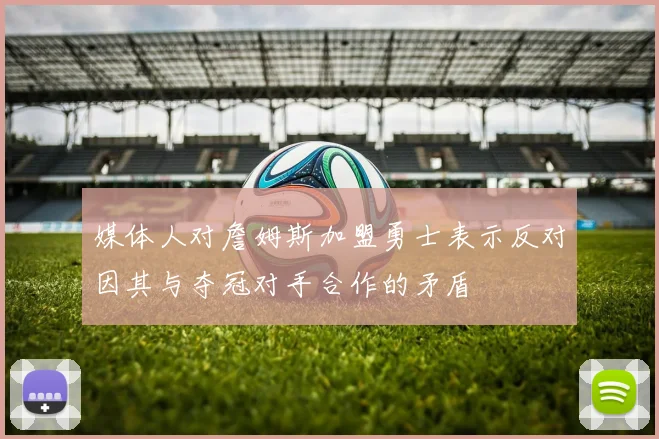 媒体人对詹姆斯加盟勇士表示反对因其与夺冠对手合作的矛盾