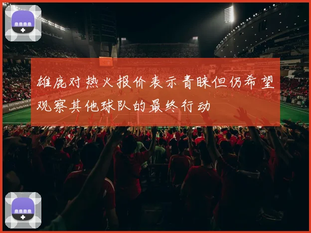 雄鹿对热火报价表示青睐但仍希望观察其他球队的最终行动