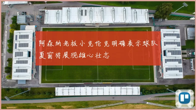 阿森纳老板小克伦克明确表示球队夏窗将展现雄心壮志