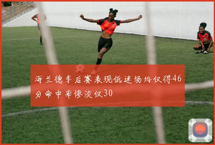 海兰德季后赛表现低迷场均仅得46分命中率惨淡仅30