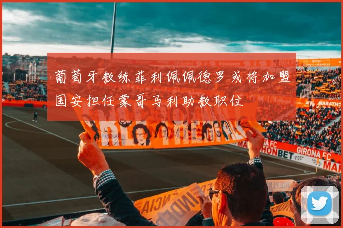 葡萄牙教练菲利佩佩德罗或将加盟国安担任蒙哥马利助教职位