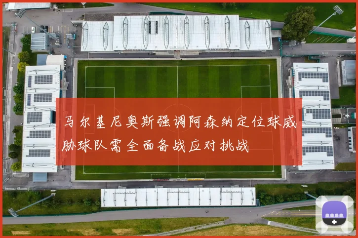 马尔基尼奥斯强调阿森纳定位球威胁球队需全面备战应对挑战