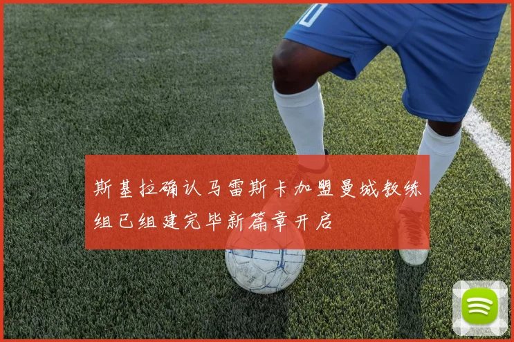 斯基拉确认马雷斯卡加盟曼城教练组已组建完毕新篇章开启