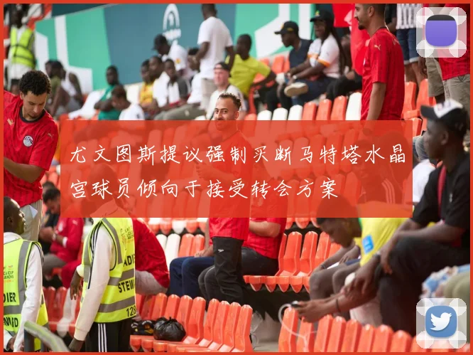 尤文图斯提议强制买断马特塔水晶宫球员倾向于接受转会方案