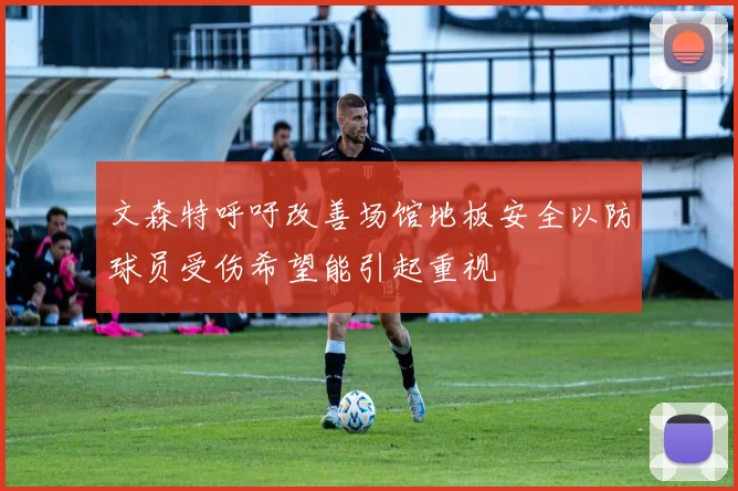 文森特呼吁改善场馆地板安全以防球员受伤希望能引起重视
