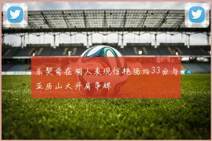 东契奇在湖人表现惊艳场均33分与亚历山大并肩争辉