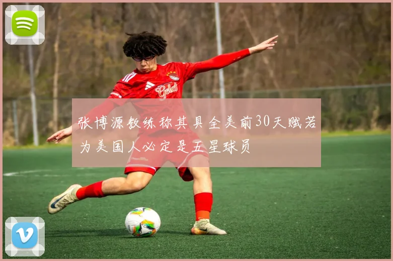 张博源教练称其具全美前30天赋若为美国人必定是五星球员