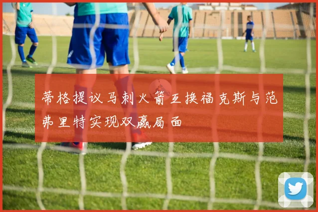 蒂格提议马刺火箭互换福克斯与范弗里特实现双赢局面