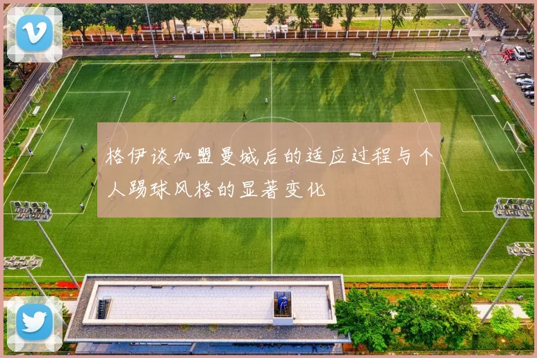 格伊谈加盟曼城后的适应过程与个人踢球风格的显著变化